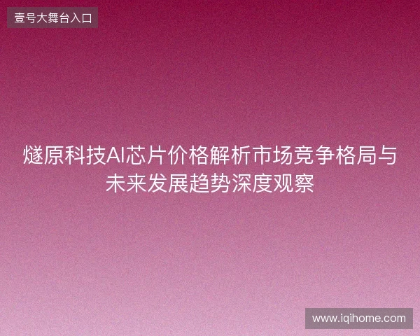 燧原科技AI芯片价格解析市场竞争格局与未来发展趋势深度观察