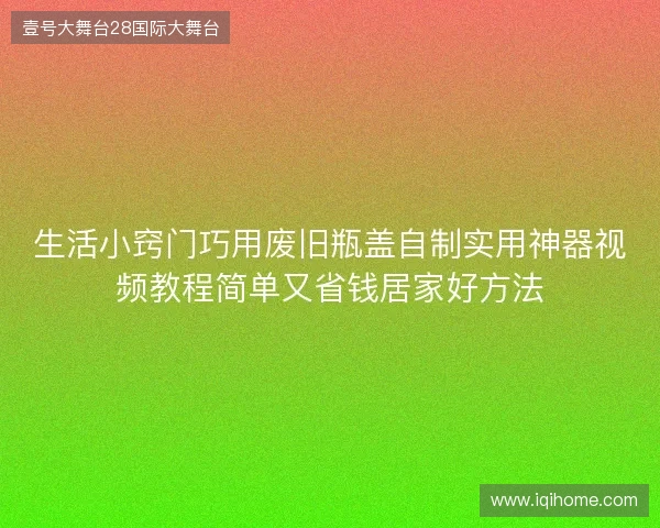 生活小窍门巧用废旧瓶盖自制实用神器视频教程简单又省钱居家好方法