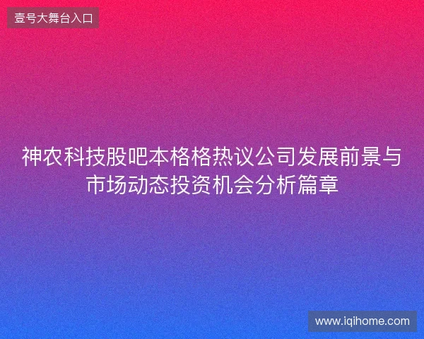 神农科技股吧本格格热议公司发展前景与市场动态投资机会分析篇章